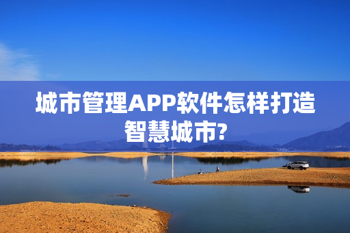 城市管理APP软件怎样打造智慧城市?
