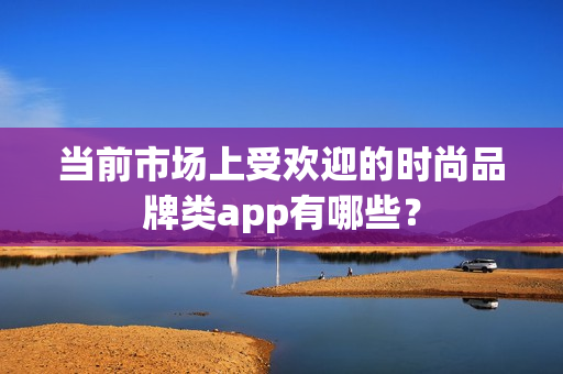当前市场上受欢迎的时尚品牌类app有哪些？
