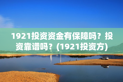 1921投资资金有保障吗？投资靠谱吗？(1921投资方)