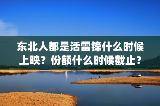 东北人都是活雷锋什么时候上映？份额什么时候截止？(东北人都是活雷锋电视剧)