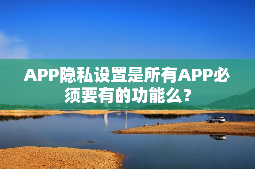 APP隐私设置是所有APP必须要有的功能么？
