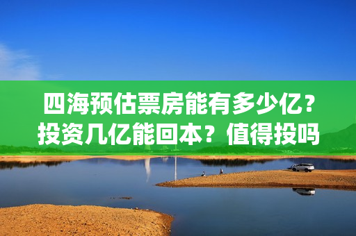 四海预估票房能有多少亿？投资几亿能回本？值得投吗？(电影四海预告)