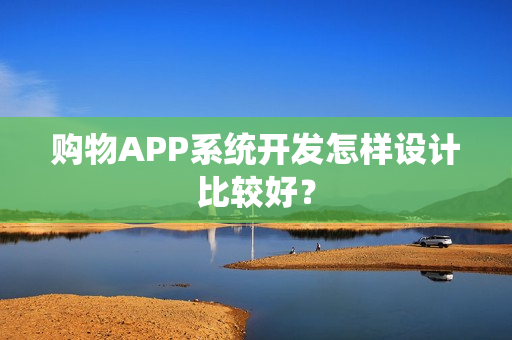 购物APP系统开发怎样设计比较好？