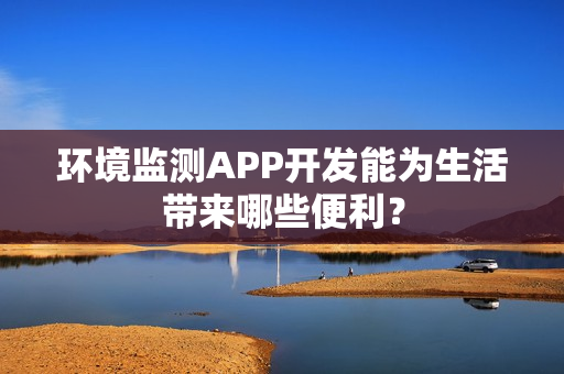 环境监测APP开发能为生活带来哪些便利？