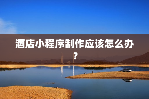 酒店小程序制作应该怎么办？