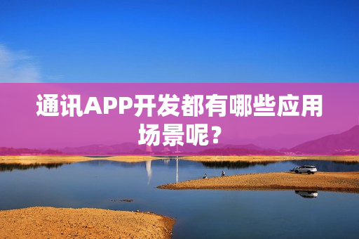 通讯APP开发都有哪些应用场景呢？