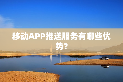 移动APP推送服务有哪些优势？
