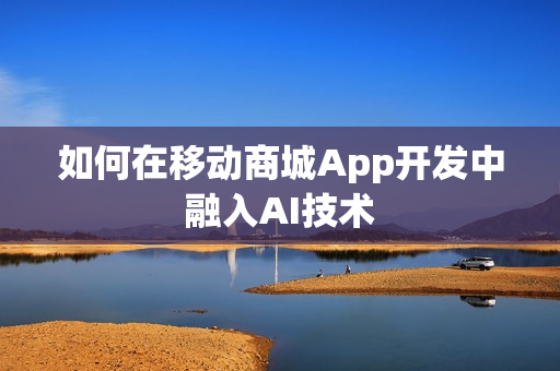 如何在移动商城App开发中融入AI技术