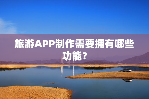旅游APP制作需要拥有哪些功能？