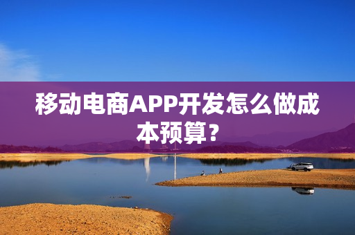 移动电商APP开发怎么做成本预算？