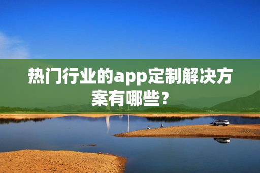 热门行业的app定制解决方案有哪些？