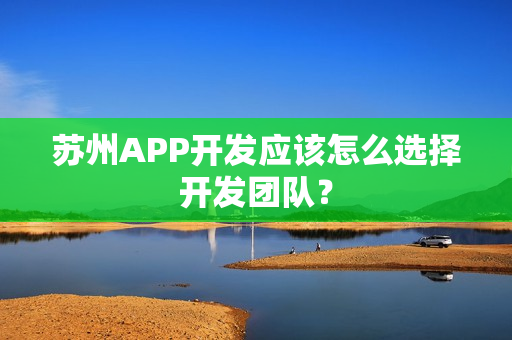 苏州APP开发应该怎么选择开发团队？
