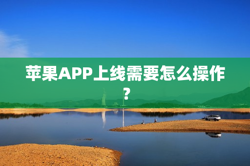 苹果APP上线需要怎么操作？