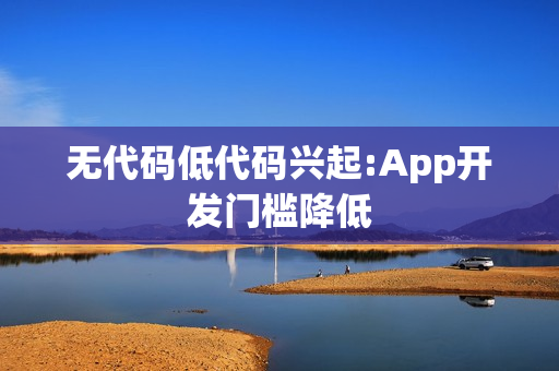 无代码低代码兴起:App开发门槛降低 无代码低代码兴起:App开发门槛降低