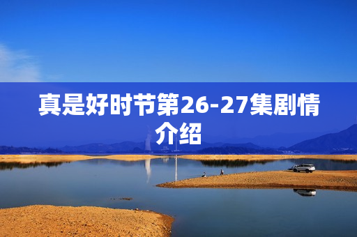 真是好时节第26-27集剧情介绍