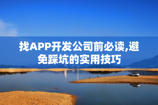 找APP开发公司前必读,避免踩坑的实用技巧 找APP开发公司前必读,避免踩坑的实用技巧