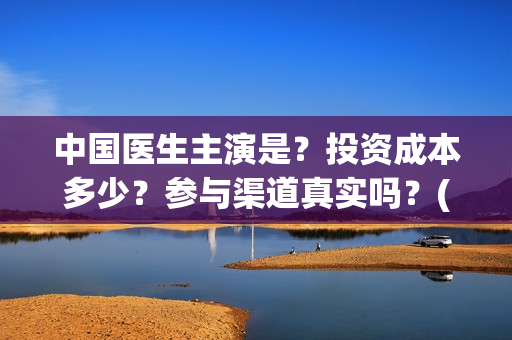 中国医生主演是？投资成本多少？参与渠道真实吗？(中国医生主演是谁)