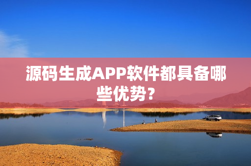 源码生成APP软件都具备哪些优势? 源码生成APP软件都具备哪些优势?
