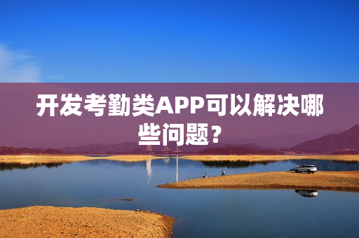 开发考勤类APP可以解决哪些问题？
