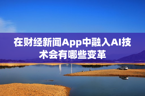 在财经新闻App中融入AI技术会有哪些变革 在财经新闻App中融入AI技术会有哪些变革