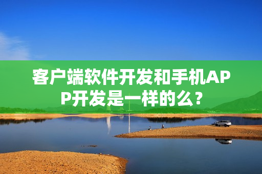 客户端软件开发和手机APP开发是一样的么? 客户端软件开发和手机APP开发是一样的么?