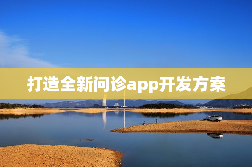打造全新问诊app开发方案 打造全新问诊app开发方案