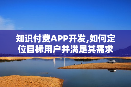 知识付费APP开发,如何定位目标用户并满足其需求