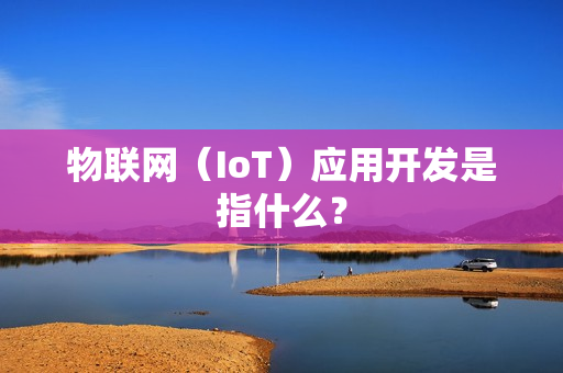 物联网（IoT）应用开发是指什么？