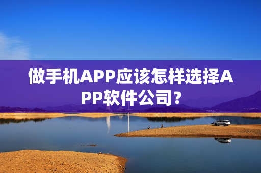 做手机APP应该怎样选择APP软件公司？