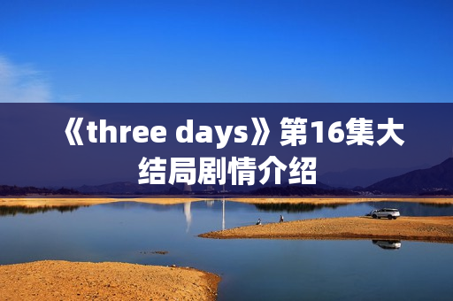 《three days》第16集大结局剧情介绍 《three days》第16集大结局剧情介绍