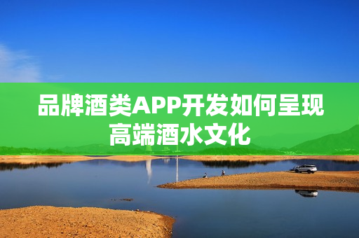 品牌酒类APP开发如何呈现高端酒水文化