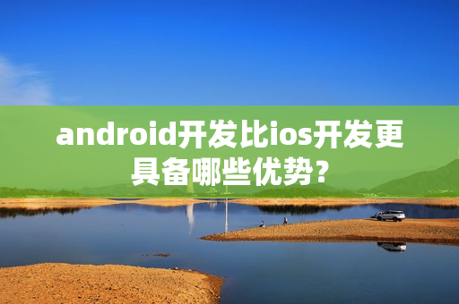 android开发比ios开发更具备哪些优势？