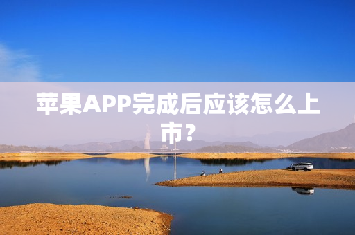 苹果APP完成后应该怎么上市? 苹果APP完成后应该怎么上市?