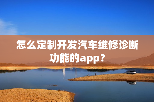 怎么定制开发汽车维修诊断功能的app？