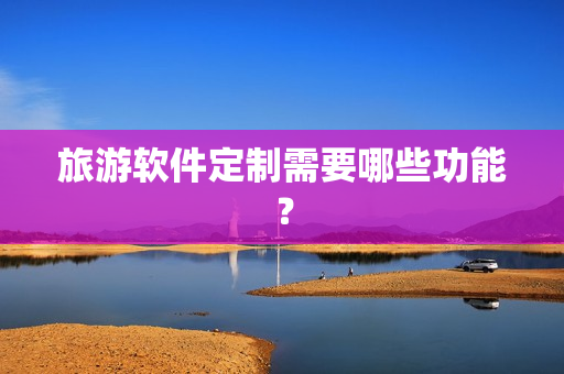 旅游软件定制需要哪些功能？