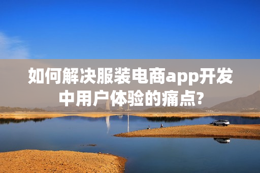 如何解决服装电商app开发中用户体验的痛点?