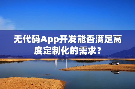 无代码App开发能否满足高度定制化的需求？