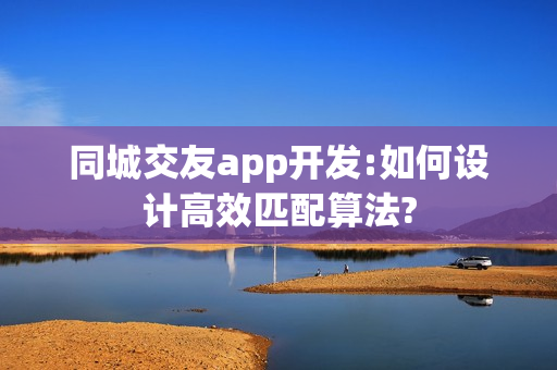同城交友app开发:如何设计高效匹配算法?