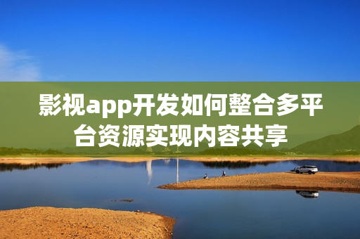 影视app开发如何整合多平台资源实现内容共享