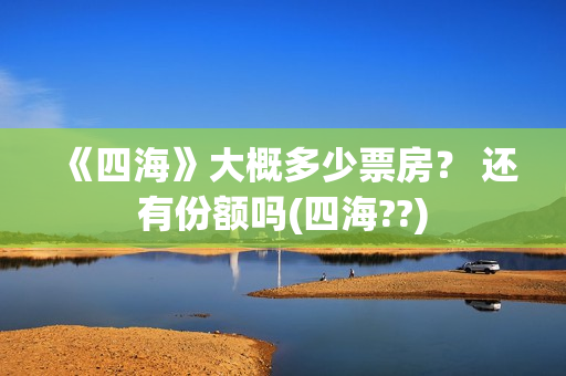 《四海》大概多少票房？ 还有份额吗(四海??)