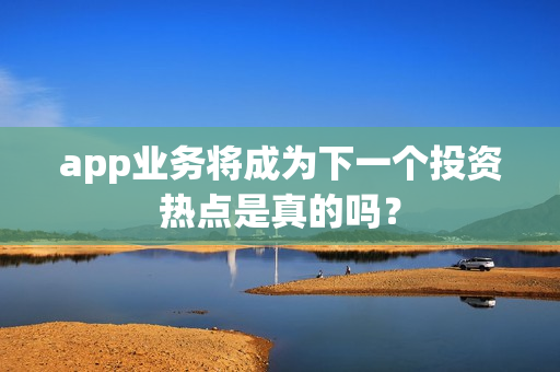 app业务将成为下一个投资热点是真的吗？