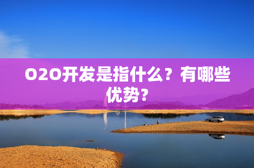 O2O开发是指什么？有哪些优势？