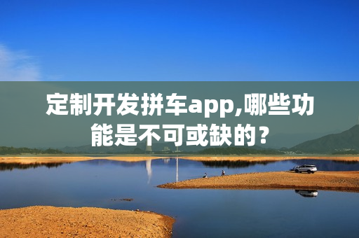 定制开发拼车app,哪些功能是不可或缺的？