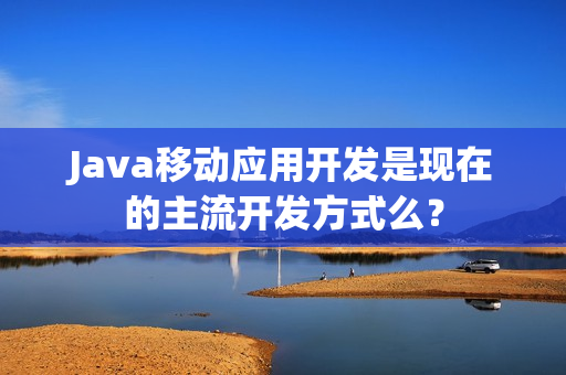 Java移动应用开发是现在的主流开发方式么？