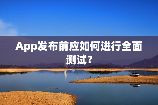 App发布前应如何进行全面测试？