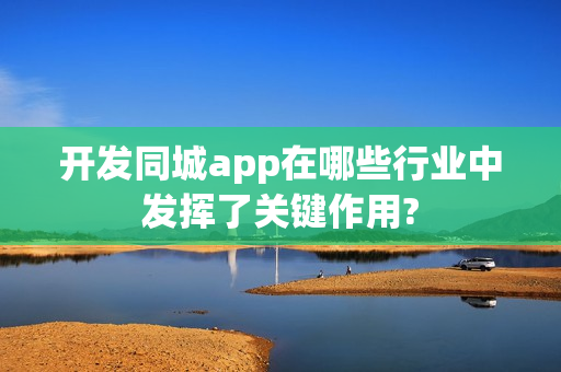 开发同城app在哪些行业中发挥了关键作用?