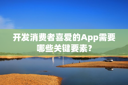 开发消费者喜爱的App需要哪些关键要素？