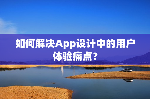如何解决App设计中的用户体验痛点？