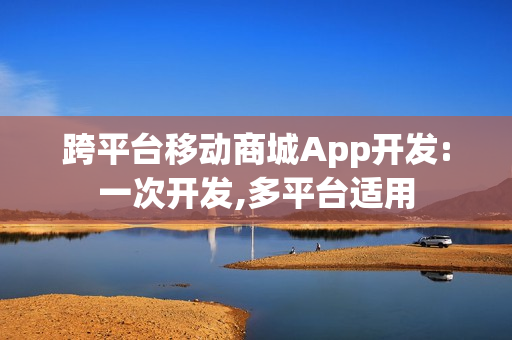 跨平台移动商城App开发:一次开发,多平台适用 跨平台移动商城App开发:一次开发,多平台适用