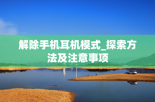 解除手机耳机模式_探索方法及注意事项
